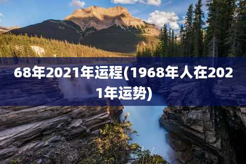 68年2021年运程(1968年人在2021年运势)