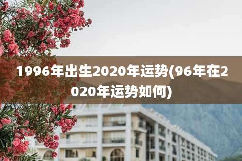 1996年出生2020年运势(96年在2020年运势如何)