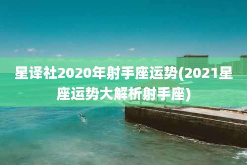 星译社2020年射手座运势(2021星座运势大解析射手座)