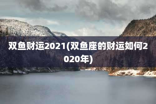 双鱼财运2021(双鱼座的财运如何2020年)