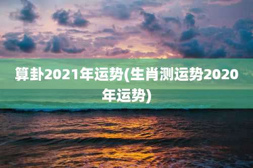 算卦2021年运势(生肖测运势2020年运势)