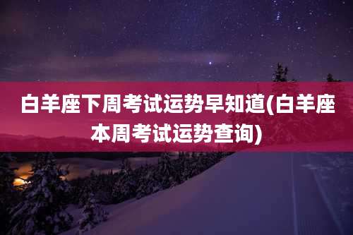 白羊座下周考试运势早知道(白羊座本周考试运势查询)