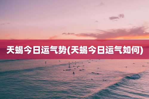 天蝎今日运气势(天蝎今日运气如何)