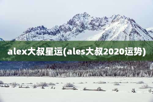 alex大叔星运(ales大叔2020运势)