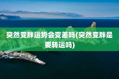 突然变胖运势会变差吗(突然变胖是要转运吗)