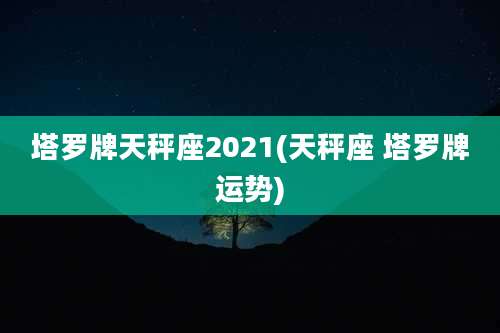 塔罗牌天秤座2021(天秤座 塔罗牌运势)