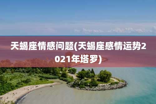 天蝎座情感问题(天蝎座感情运势2021年塔罗)
