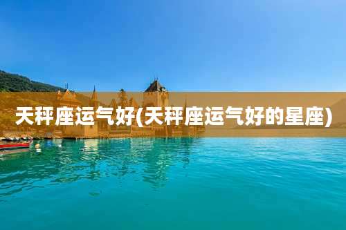 天秤座运气好(天秤座运气好的星座)