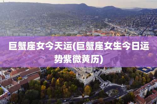 巨蟹座女今天运(巨蟹座女生今日运势紫微黄历)