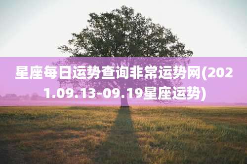 星座每日运势查询非常运势网(2021.09.13-09.19星座运势)