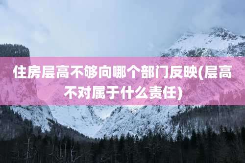 住房层高不够向哪个部门反映(层高不对属于什么责任)