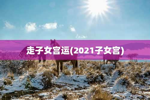 走子女宫运(2021子女宫)