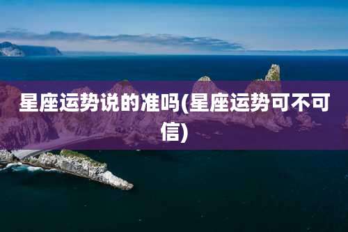 星座运势说的准吗(星座运势可不可信)