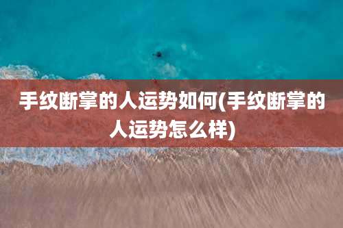 手纹断掌的人运势如何(手纹断掌的人运势怎么样)