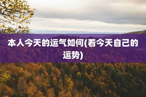 本人今天的运气如何(看今天自己的运势)