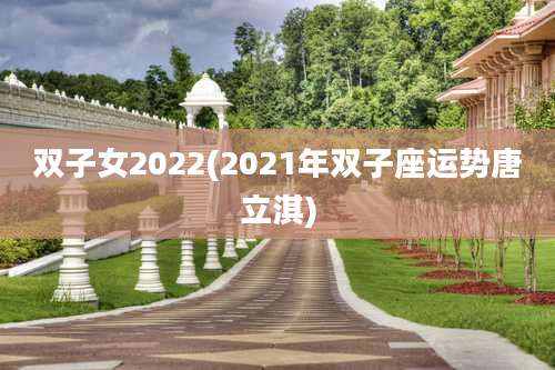 双子女2022(2021年双子座运势唐立淇)