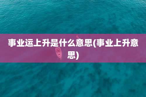 事业运上升是什么意思(事业上升意思)