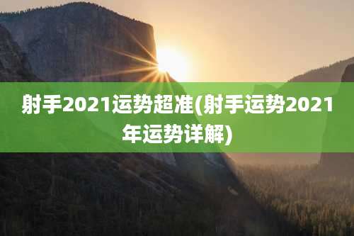 射手2021运势超准(射手运势2021年运势详解)