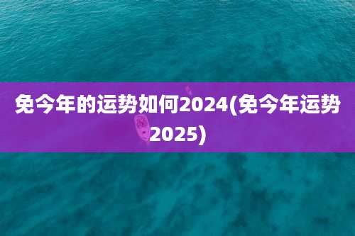 免今年的运势如何2024(免今年运势2025)