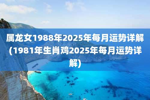 属龙女1988年2025年每月运势详解(1981年生肖鸡2025年每月运势详解)