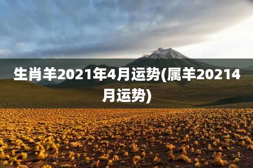 生肖羊2021年4月运势(属羊20214月运势)