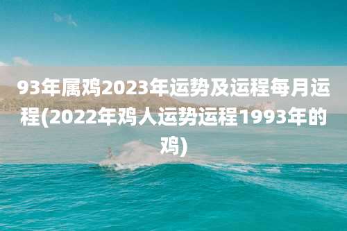 93年属鸡2023年运势及运程每月运程(2022年鸡人运势运程1993年的鸡)