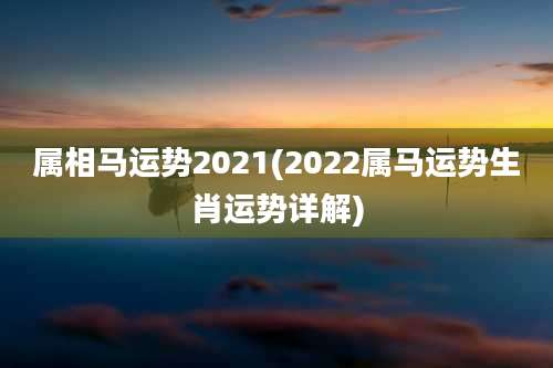 属相马运势2021(2022属马运势生肖运势详解)