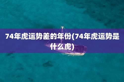 74年虎运势差的年份(74年虎运势是什么虎)