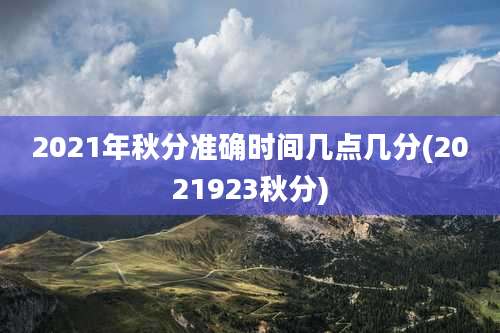 2021年秋分准确时间几点几分(2021923秋分)