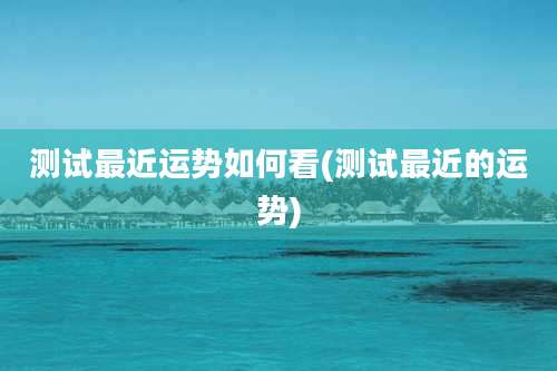 测试最近运势如何看(测试最近的运势)