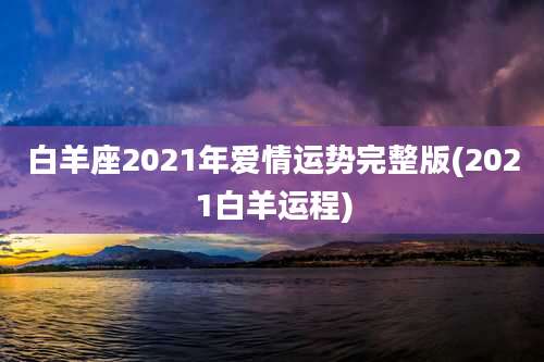 白羊座2021年爱情运势完整版(2021白羊运程)