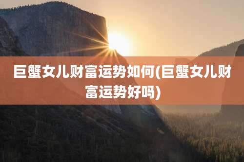 巨蟹女儿财富运势如何(巨蟹女儿财富运势好吗)