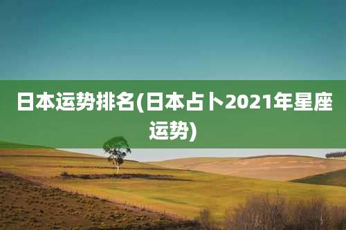 日本运势排名(日本占卜2021年星座运势)