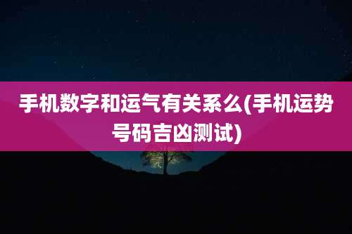 手机数字和运气有关系么(手机运势号码吉凶测试)