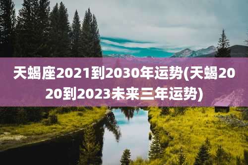 天蝎座2021到2030年运势(天蝎2020到2023未来三年运势)
