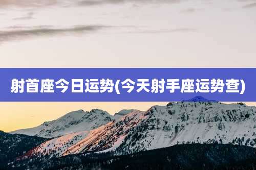 射首座今日运势(今天射手座运势查)