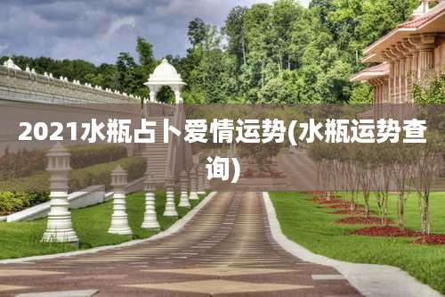 2021水瓶占卜爱情运势(水瓶运势查询)