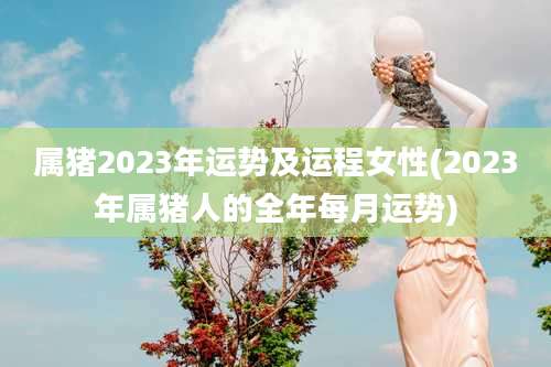 属猪2023年运势及运程女性(2023年属猪人的全年每月运势)