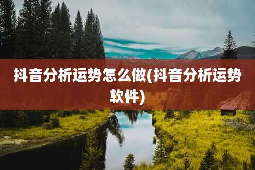 抖音分析运势怎么做(抖音分析运势软件)