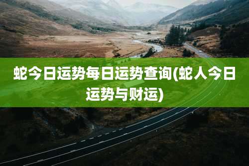 蛇今日运势每日运势查询(蛇人今日运势与财运)