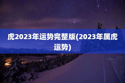 虎2023年运势完整版(2023年属虎运势)