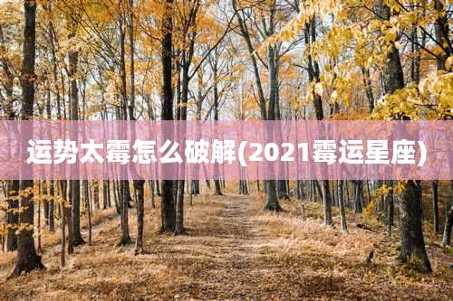 运势太霉怎么破解(2021霉运星座)