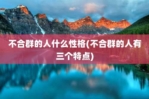 不合群的人什么性格(不合群的人有三个特点)