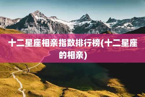 十二星座相亲指数排行榜(十二星座的相亲)