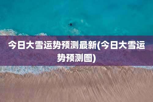 今日大雪运势预测最新(今日大雪运势预测图)