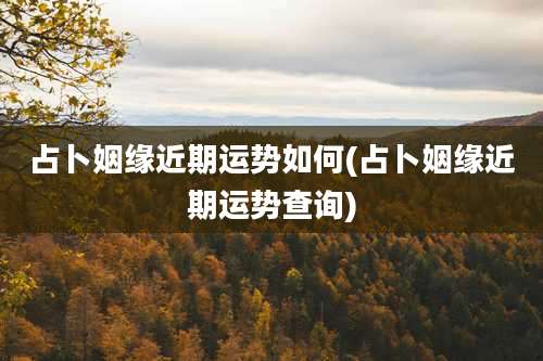 占卜姻缘近期运势如何(占卜姻缘近期运势查询)