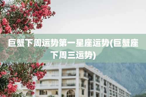 巨蟹下周运势第一星座运势(巨蟹座下周三运势)