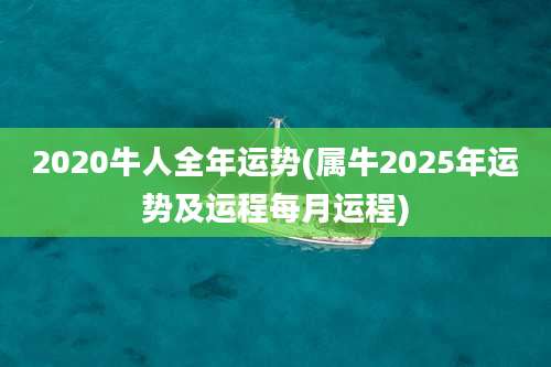 2020牛人全年运势(属牛2025年运势及运程每月运程)