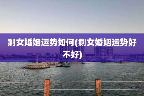 剩女婚姻运势如何(剩女婚姻运势好不好)