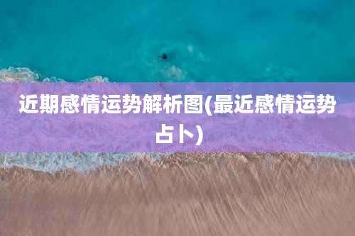 近期感情运势解析图(最近感情运势占卜)